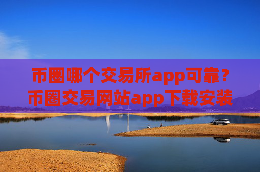 币圈哪个交易所app可靠?币圈交易网站app下载安装