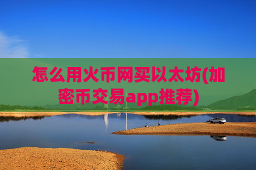 怎么用火币网买以太坊(加密币交易app推荐)