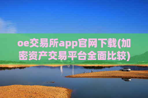 oe交易所app官网下载(加密资产交易平台全面比较)