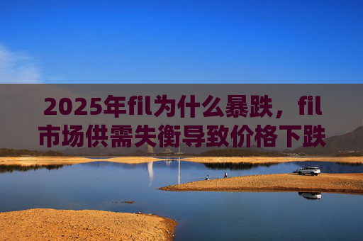 2025年fil为什么暴跌，fil市场供需失衡导致价格下跌