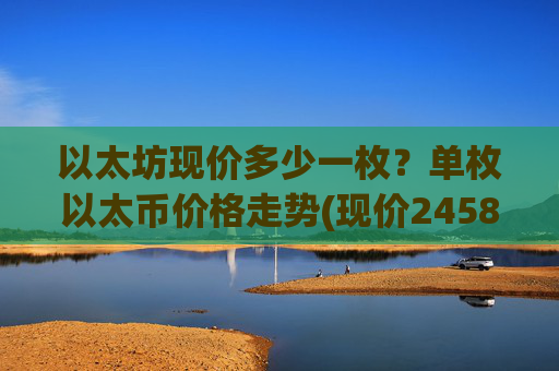 以太坊现价多少一枚？单枚以太币价格走势(现价24583.44元)