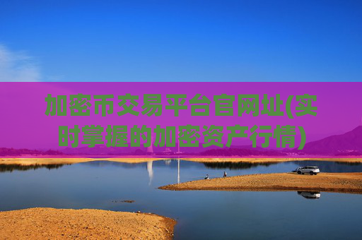 加密币交易平台官网址(实时掌握的加密资产行情)