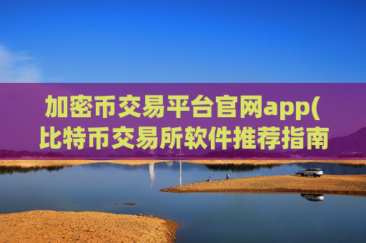 加密币交易平台官网app(比特币交易所软件推荐指南)