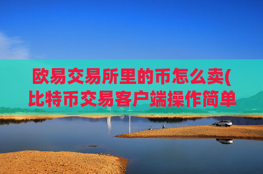 欧易交易所里的币怎么卖(比特币交易客户端操作简单易上手)