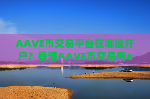 AAVE币交易平台在哪里开户?香港AAVE币交易所app下载有哪些