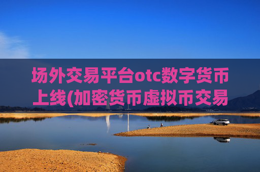场外交易平台otc数字货币上线(加密货币虚拟币交易所)
