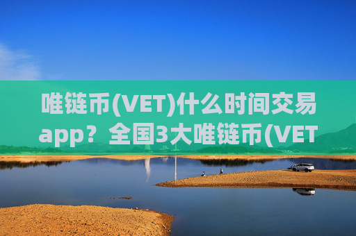 唯链币(VET)什么时间交易app?全国3大唯链币(VET)交易app下载