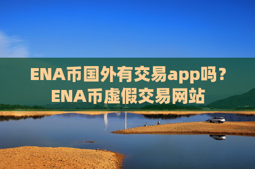 ENA币国外有交易app吗?ENA币虚假交易网站