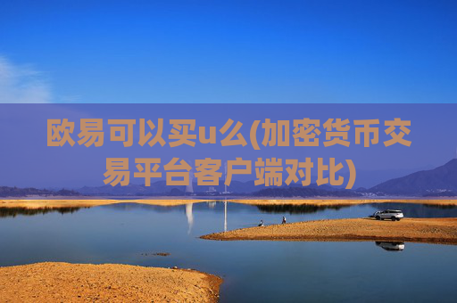 欧易可以买u么(加密货币交易平台客户端对比)