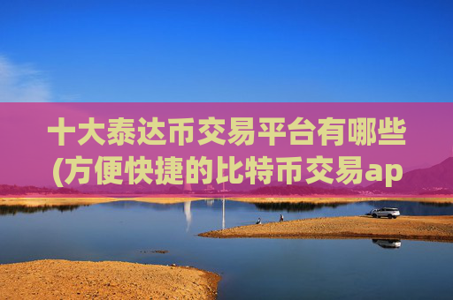 十大泰达币交易平台有哪些(方便快捷的比特币交易app)