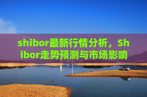 shibor最新行情分析,Shibor走势预测与市场影响