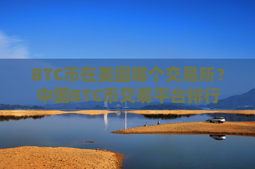 BTC币在美国哪个交易所?中国BTC币交易平台排行
