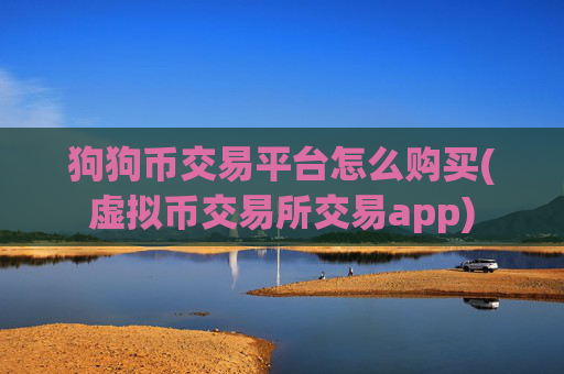 狗狗币交易平台怎么购买(虚拟币交易所交易app)