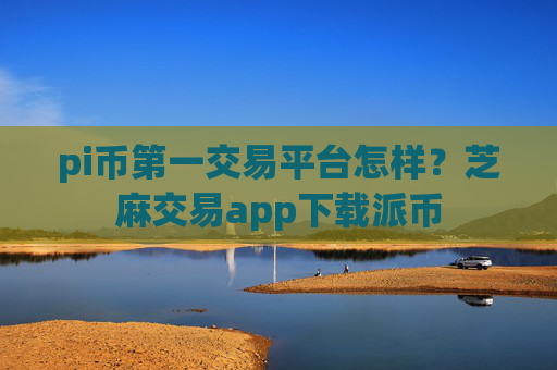 pi币第一交易平台怎样?芝麻交易app下载派币