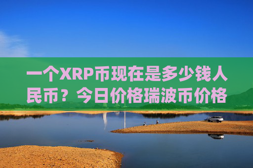 一个XRP币现在是多少钱人民币?今日价格瑞波币价格(现价16.7406元)