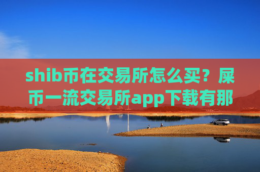 shib币在交易所怎么买?屎币一流交易所app下载有那些
