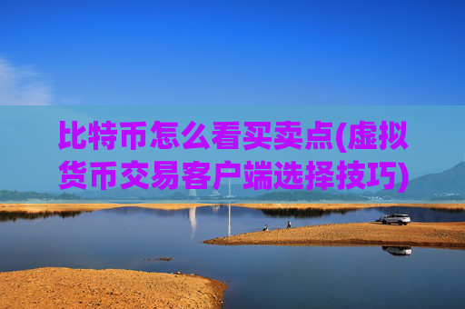 比特币怎么看买卖点(虚拟货币交易客户端选择技巧)