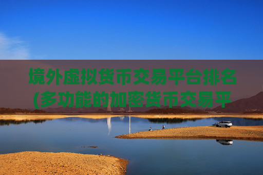 境外虚拟货币交易平台排名(多功能的加密货币交易平台软件)