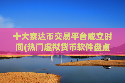 十大泰达币交易平台成立时间(热门虚拟货币软件盘点)