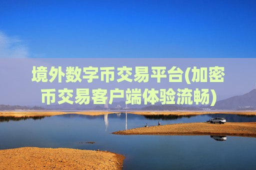 境外数字币交易平台(加密币交易客户端体验流畅)