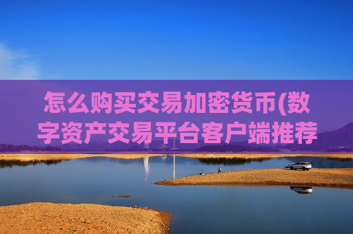 怎么购买交易加密货币(数字资产交易平台客户端推荐)