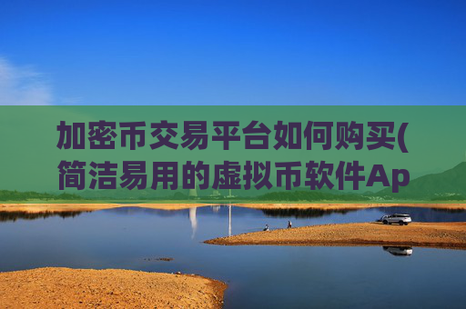 加密币交易平台如何购买(简洁易用的虚拟币软件App)