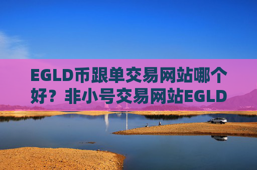 EGLD币跟单交易网站哪个好?非小号交易网站EGLD币