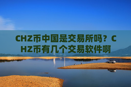 CHZ币中国是交易所吗?CHZ币有几个交易软件啊