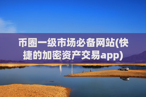 币圈一级市场必备网站(快捷的加密资产交易app)