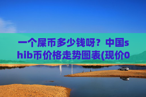 一个屎币多少钱呀?中国shib币价格走势图表(现价0.0002235元)