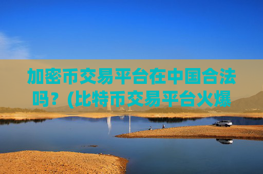 加密币交易平台在中国合法吗?(比特币交易平台火爆开启)