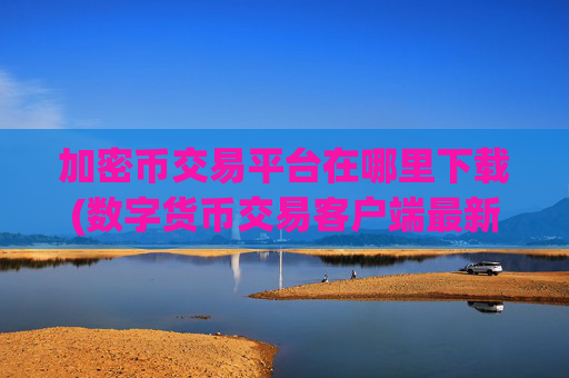 加密币交易平台在哪里下载(数字货币交易客户端最新版)