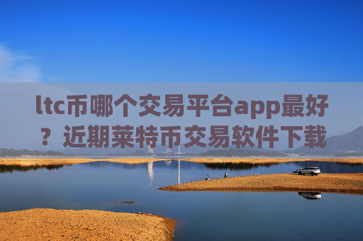 ltc币哪个交易平台app最好?近期莱特币交易软件下载