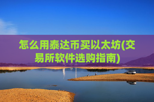 怎么用泰达币买以太坊(交易所软件选购指南)