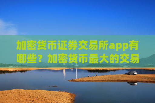 加密货币证券交易所app有哪些?加密货币最大的交易所