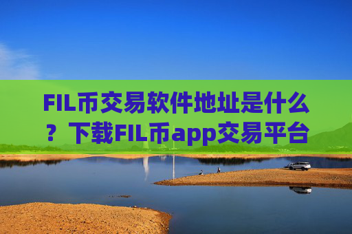 FIL币交易软件地址是什么?下载FIL币app交易平台app官网最新