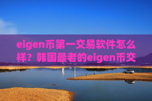 eigen币第一交易软件怎么样?韩国最老的eigen币交易app