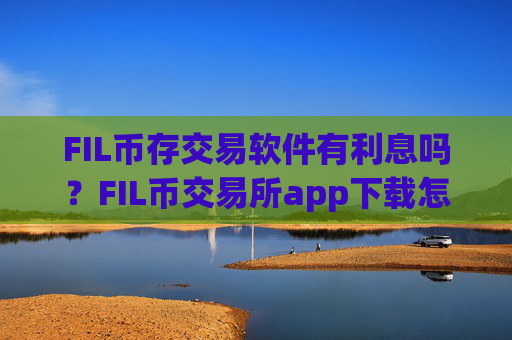 FIL币存交易软件有利息吗?FIL币交易所app下载怎么充值