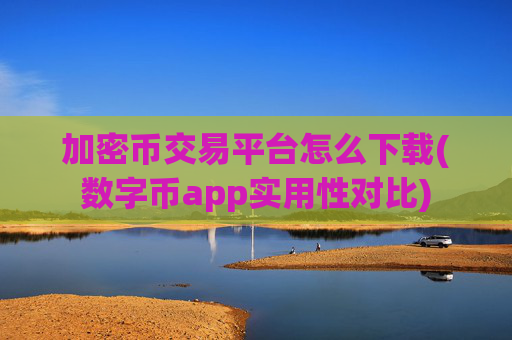 加密币交易平台怎么下载(数字币app实用性对比)