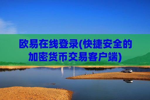 欧易在线登录(快捷安全的加密货币交易客户端)