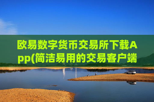 欧易数字货币交易所下载App(简洁易用的交易客户端)
