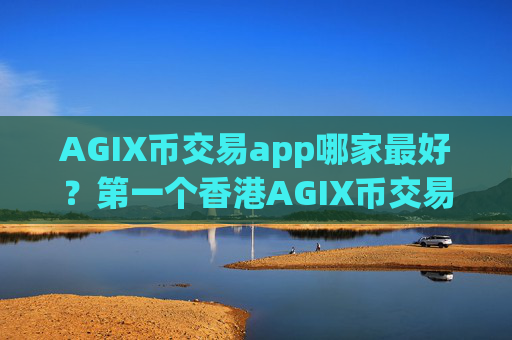 AGIX币交易app哪家最好?第一个香港AGIX币交易app下载