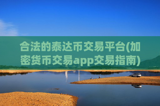 合法的泰达币交易平台(加密货币交易app交易指南)