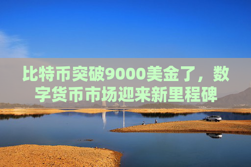 比特币突破9000美金了,数字货币市场迎来新里程碑