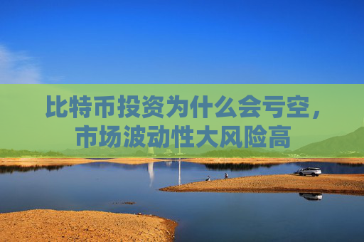 比特币投资为什么会亏空,市场波动性大风险高