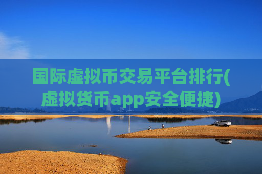 国际虚拟币交易平台排行(虚拟货币app安全便捷)