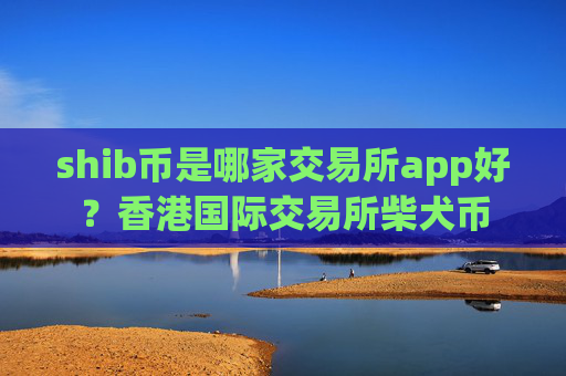 shib币是哪家交易所app好?香港国际交易所柴犬币