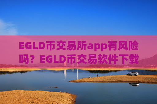EGLD币交易所app有风险吗？EGLD币交易软件下载热钱包
