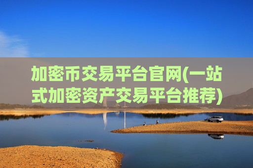加密币交易平台官网(一站式加密资产交易平台推荐)