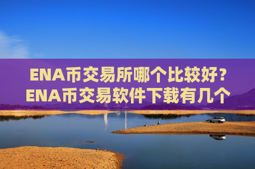 ENA币交易所哪个比较好？ENA币交易软件下载有几个